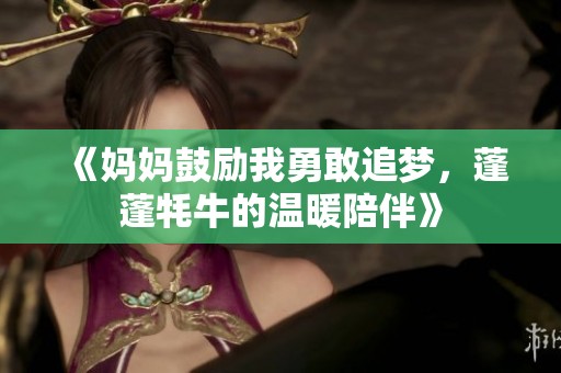 《妈妈鼓励我勇敢追梦，蓬蓬牦牛的温暖陪伴》