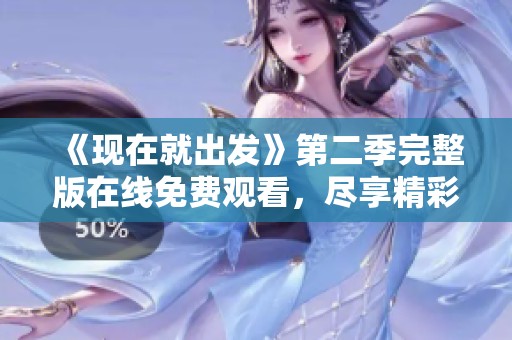 《现在就出发》第二季完整版在线免费观看，尽享精彩旅程 