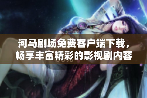 河马剧场免费客户端下载，畅享丰富精彩的影视剧内容
