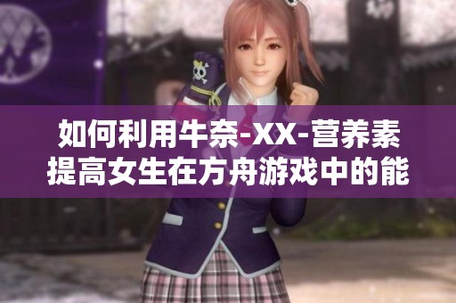 如何利用牛奈-XX-营养素提高女生在方舟游戏中的能量水平
