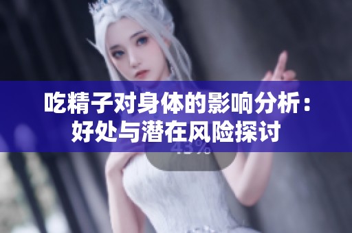 吃精子对身体的影响分析：好处与潜在风险探讨