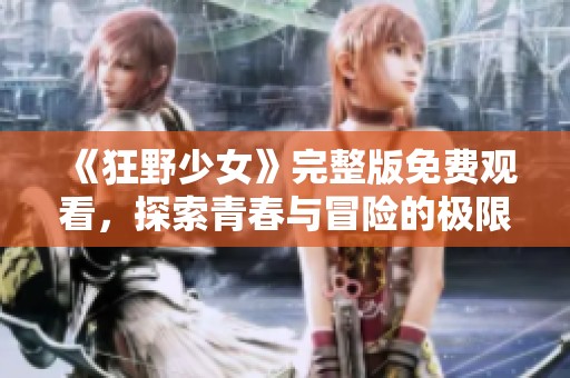 《狂野少女》完整版免费观看，探索青春与冒险的极限之旅