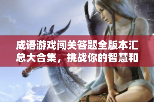 成语游戏闯关答题全版本汇总大合集，挑战你的智慧和反应能力