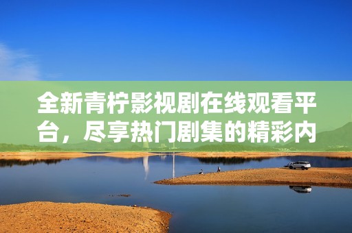 全新青柠影视剧在线观看平台，尽享热门剧集的精彩内容