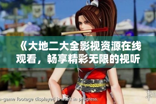 《大地二大全影视资源在线观看，畅享精彩无限的视听盛宴》