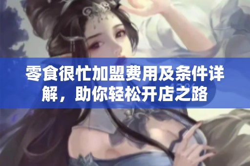 零食很忙加盟费用及条件详解，助你轻松开店之路