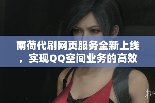 南荷代刷网页服务全新上线，实现QQ空间业务的高效批发交易