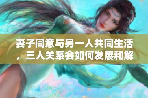 妻子同意与另一人共同生活，三人关系会如何发展和解决问题