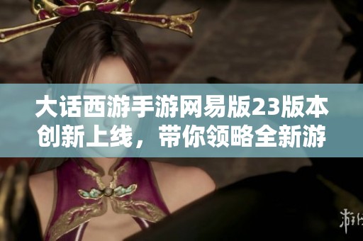 大话西游手游网易版23版本创新上线，带你领略全新游戏体验