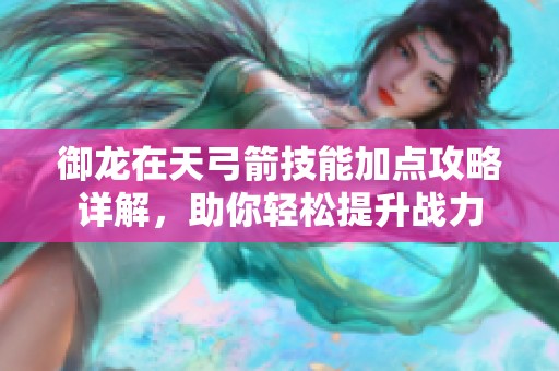 御龙在天弓箭技能加点攻略详解，助你轻松提升战力