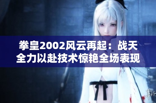 拳皇2002风云再起：战天全力以赴技术惊艳全场表现
