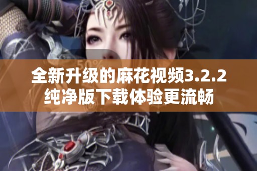 全新升级的麻花视频3.2.2纯净版下载体验更流畅