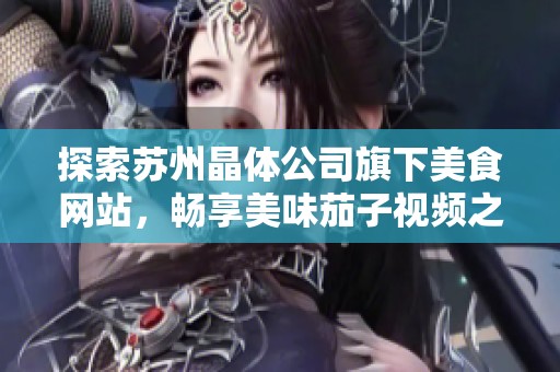 探索苏州晶体公司旗下美食网站，畅享美味茄子视频之旅