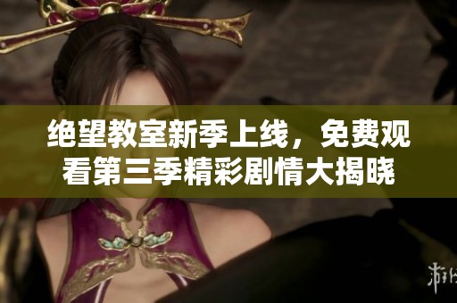 绝望教室新季上线，免费观看第三季精彩剧情大揭晓