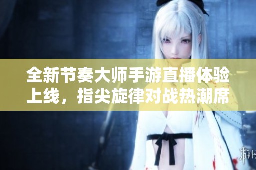 全新节奏大师手游直播体验上线，指尖旋律对战热潮席卷而来！