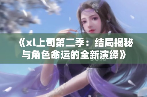 《xl上司第二季：结局揭秘与角色命运的全新演绎》
