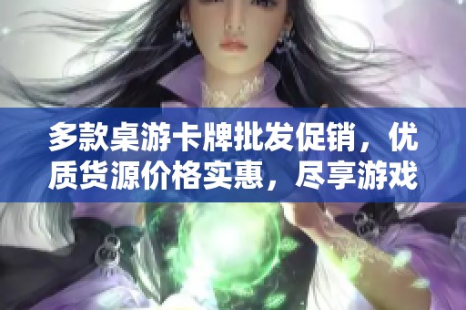 多款桌游卡牌批发促销，优质货源价格实惠，尽享游戏乐趣！