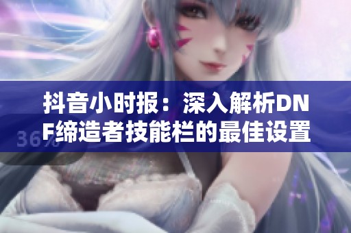 抖音小时报：深入解析DNF缔造者技能栏的最佳设置方法