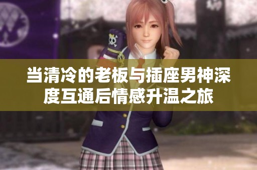 当清冷的老板与插座男神深度互通后情感升温之旅