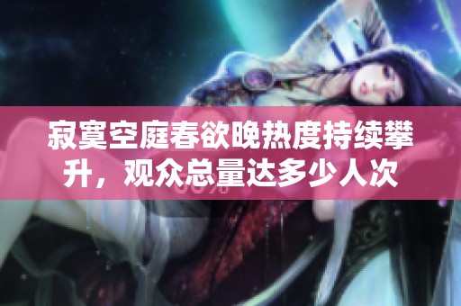 寂寞空庭春欲晚热度持续攀升，观众总量达多少人次