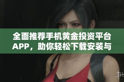 全面推荐手机黄金投资平台APP，助你轻松下载安装与使用技巧