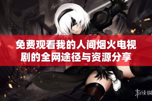 免费观看我的人间烟火电视剧的全网途径与资源分享