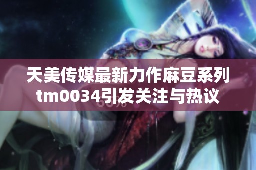 天美传媒最新力作麻豆系列tm0034引发关注与热议