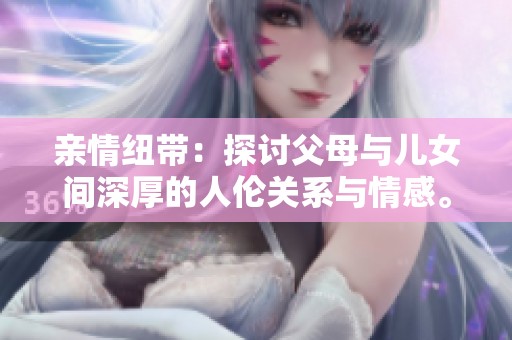亲情纽带：探讨父母与儿女间深厚的人伦关系与情感。