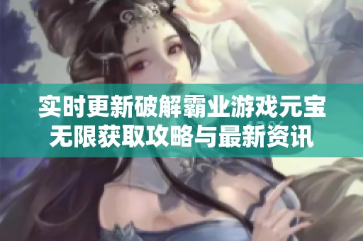 实时更新破解霸业游戏元宝无限获取攻略与最新资讯