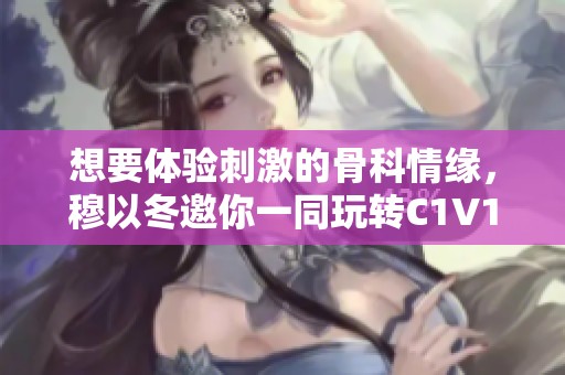 想要体验刺激的骨科情缘，穆以冬邀你一同玩转C1V1游戏