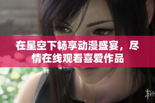 在星空下畅享动漫盛宴，尽情在线观看喜爱作品