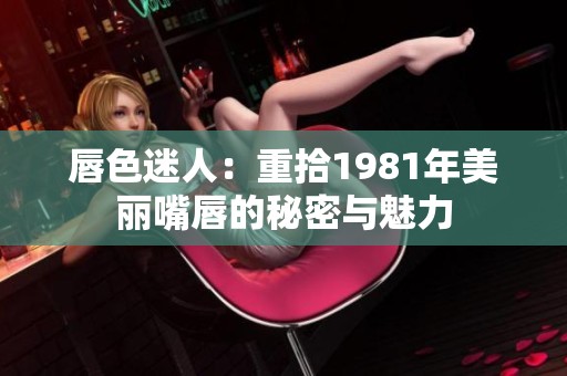 唇色迷人：重拾1981年美丽嘴唇的秘密与魅力