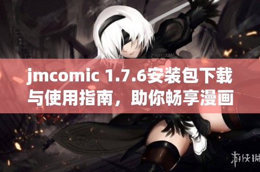 jmcomic 1.7.6安装包下载与使用指南，助你畅享漫画世界