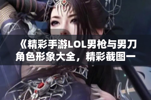《精彩手游LOL男枪与男刀角色形象大全，精彩截图一览》