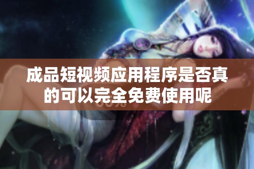 成品短视频应用程序是否真的可以完全免费使用呢