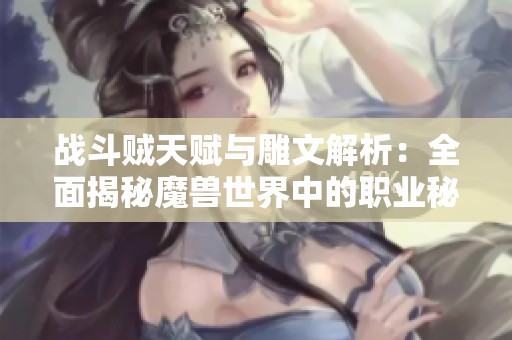 战斗贼天赋与雕文解析：全面揭秘魔兽世界中的职业秘籍