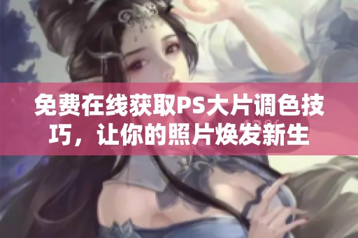 免费在线获取PS大片调色技巧，让你的照片焕发新生