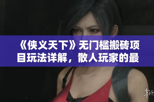 《侠义天下》无门槛搬砖项目玩法详解，散人玩家的最佳福利攻略