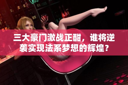 三大豪门激战正酣，谁将逆袭实现法系梦想的辉煌？