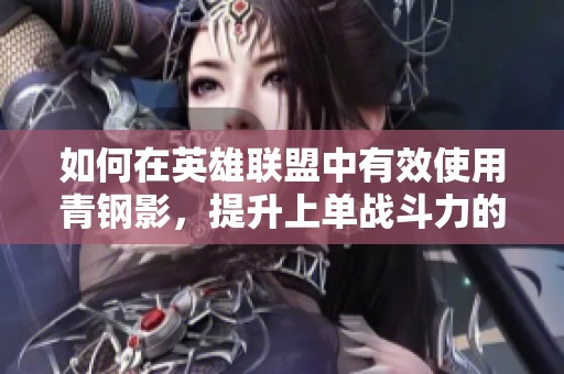 如何在英雄联盟中有效使用青钢影，提升上单战斗力的方法解析
