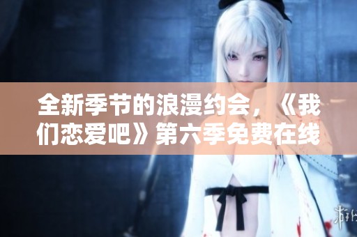 全新季节的浪漫约会，《我们恋爱吧》第六季免费在线观看！