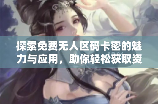 探索免费无人区码卡密的魅力与应用，助你轻松获取资源