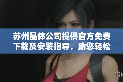 苏州晶体公司提供官方免费下载及安装指导，助您轻松获取软件