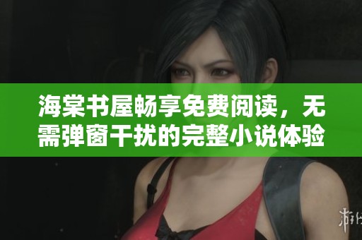 海棠书屋畅享免费阅读，无需弹窗干扰的完整小说体验
