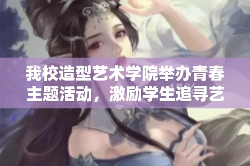 我校造型艺术学院举办青春主题活动，激励学生追寻艺术梦想
