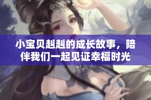 小宝贝赳赳的成长故事，陪伴我们一起见证幸福时光