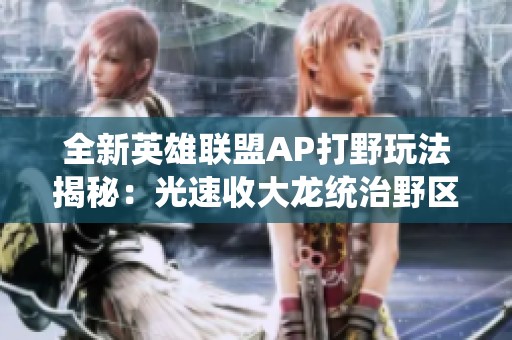 全新英雄联盟AP打野玩法揭秘：光速收大龙统治野区策略推荐