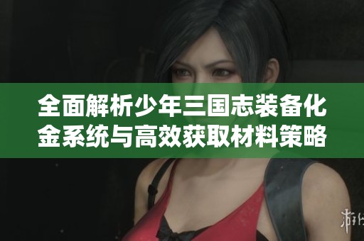 全面解析少年三国志装备化金系统与高效获取材料策略