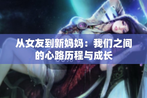 从女友到新妈妈：我们之间的心路历程与成长