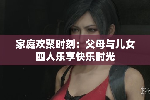 家庭欢聚时刻：父母与儿女四人乐享快乐时光